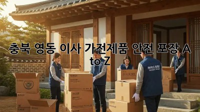 충북 영동 이사🚚 가전제품 안전 포장 A to Z
