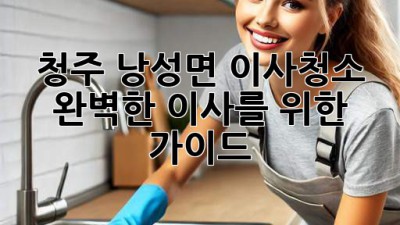 청주 낭성면 이사청소: 완벽한 이사를 위한 가이드