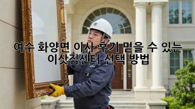 여수 화양면 이사 후기: 믿을 수 있는 이삿짐센터 선택 방법!